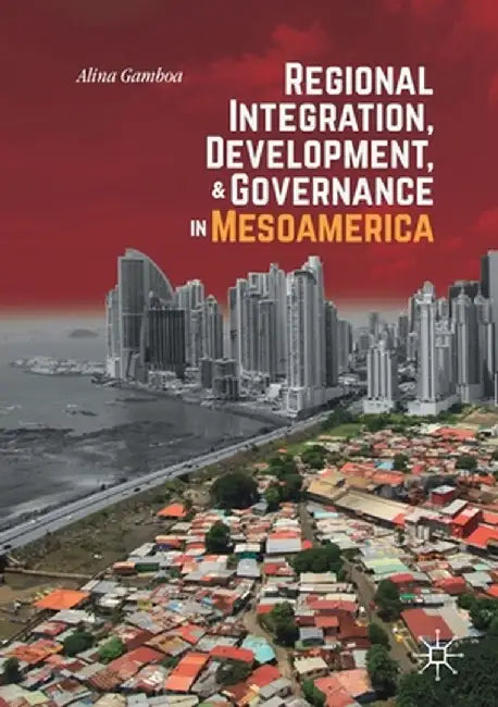 Regional Integration, Development, and Governance in Mesoamerica by Alina Gamboa