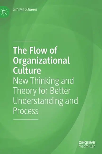 The Flow of Organizational Culture: New Thinking and Theory for Better Understanding and Process by Jim Macqueen