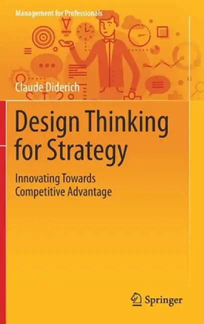 Design Thinking for Strategy: Innovating Towards Competitive Advantage by Claude Diderich