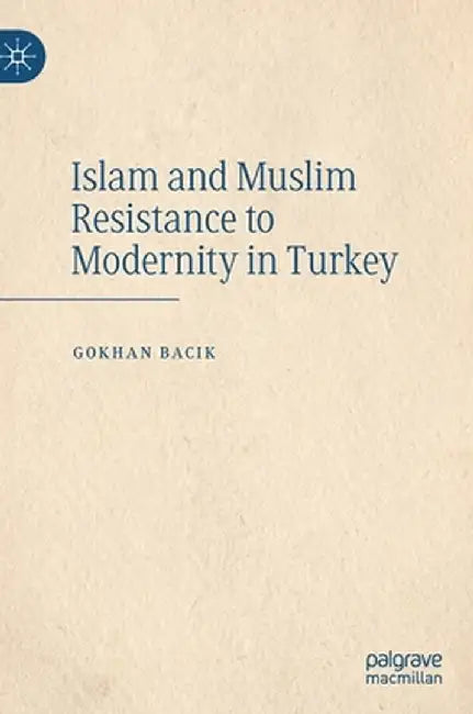 Islam and Muslim Resistance to Modernity in Turkey by Gokhan Bacik