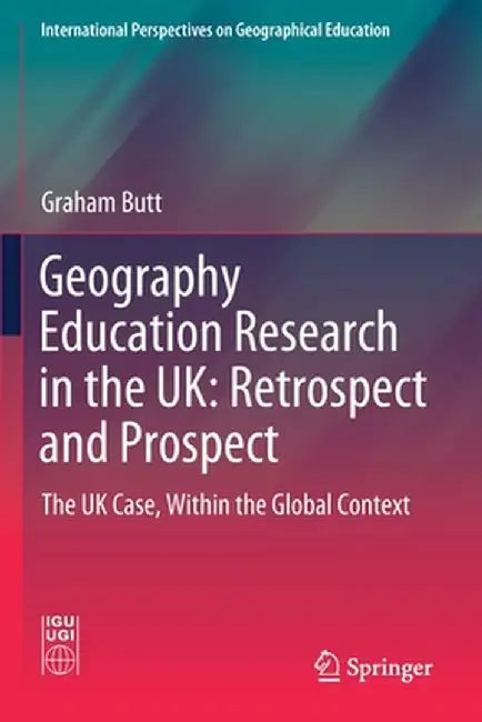 Geography Education Research in the Uk: Retrospect and Prospect: The UK Case, Within the Global Context by Graham Butt