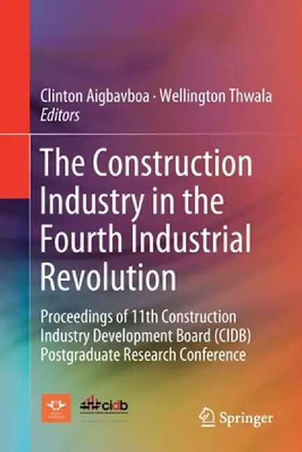 The Construction Industry in the Fourth Industrial Revolution: Proceedings of 11th Construction Industry Development Board (Cidb) Postgraduate Researc by Clinton Aigbavboa
