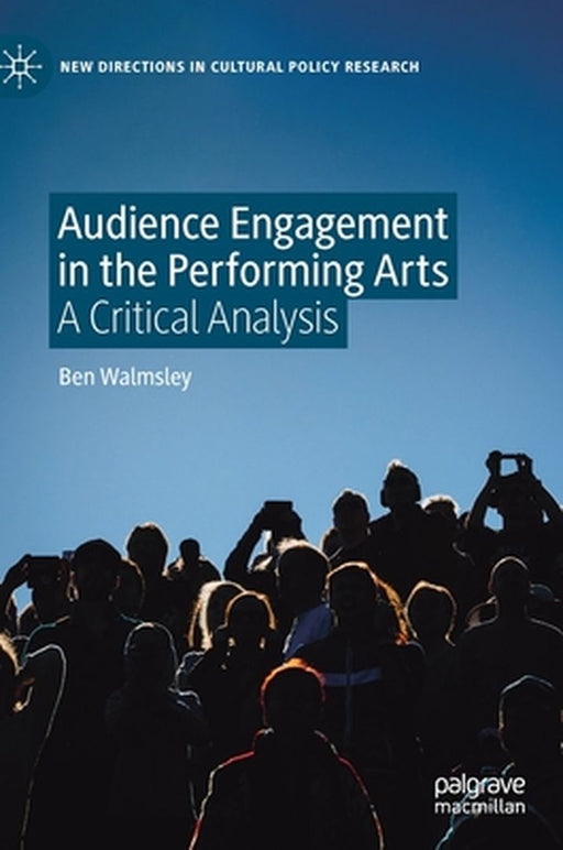 Audience Engagement in the Performing Arts : A Critical Analysis by Ben Walmsley