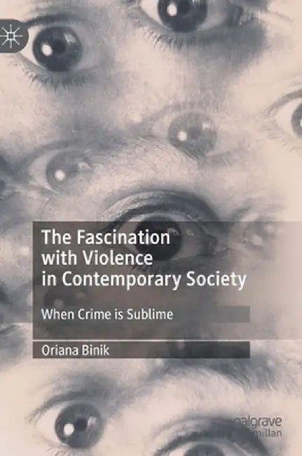 The Fascination with Violence in Contemporary Society: When Crime Is Sublime by Oriana Binik