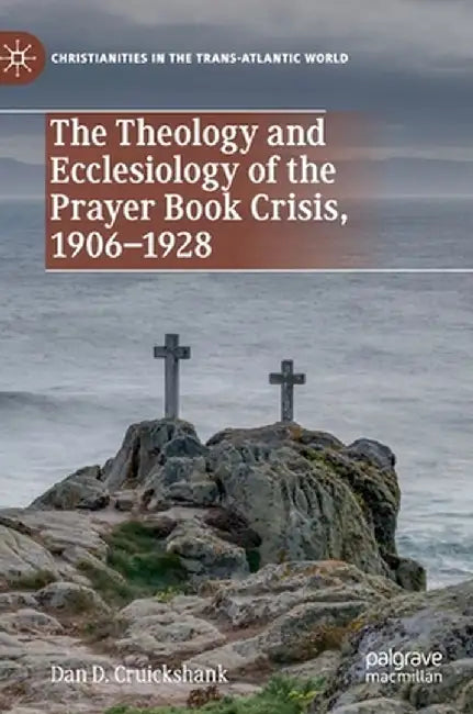 The Theology and Ecclesiology of the Prayer Book Crisis, 1906-1928 by Dan D. Cruickshank