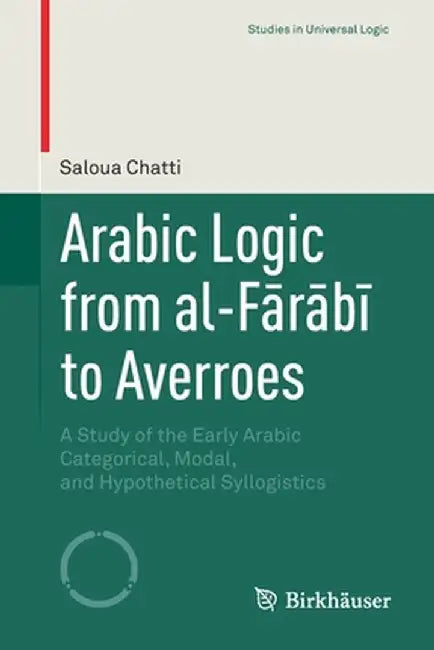 Arabic Logic from Al-Fārābī To Averroes: A Study of the Early Arabic Categorical, Modal, and Hypothetical Syllogistics by Saloua Chatti
