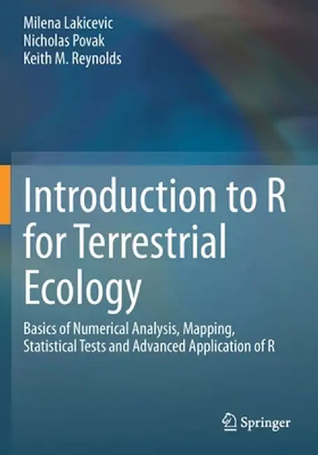 Introduction to R for Terrestrial Ecology: Basics of Numerical Analysis, Mapping, Statistical Tests and Advanced Application of R by Milena Lakicevic