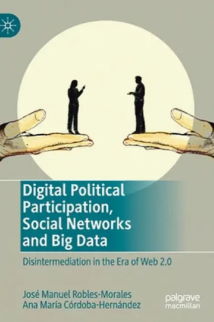 Digital Political Participation, Social Networks and Big Data: Disintermediation in the Era of Web 2.0 by José Manuel Robles-Morales