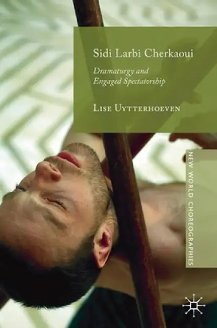 Sidi Larbi Cherkaoui: Dramaturgy and Engaged Spectatorship by Lise Uytterhoeven