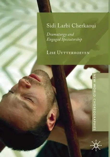 Sidi Larbi Cherkaoui: Dramaturgy and Engaged Spectatorship by Lise Uytterhoeven
