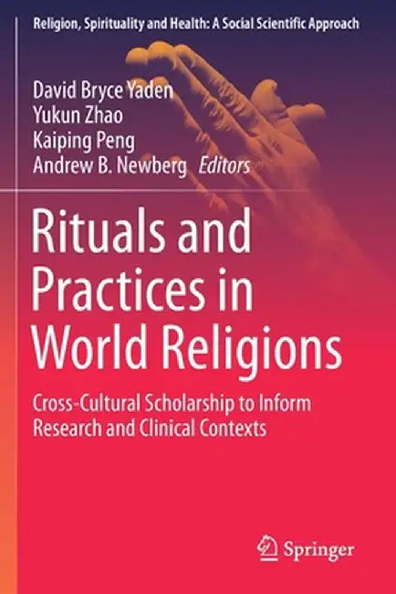 Rituals and Practices in World Religions: Cross-Cultural Scholarship to Inform Research and Clinical Contexts by David Bryce Yaden