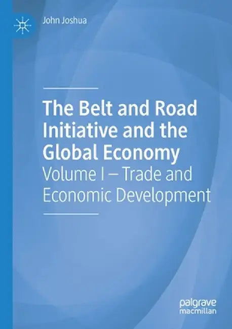 The Belt and Road Initiative and the Global Economy: Volume I - Trade and Economic Development by John Joshua