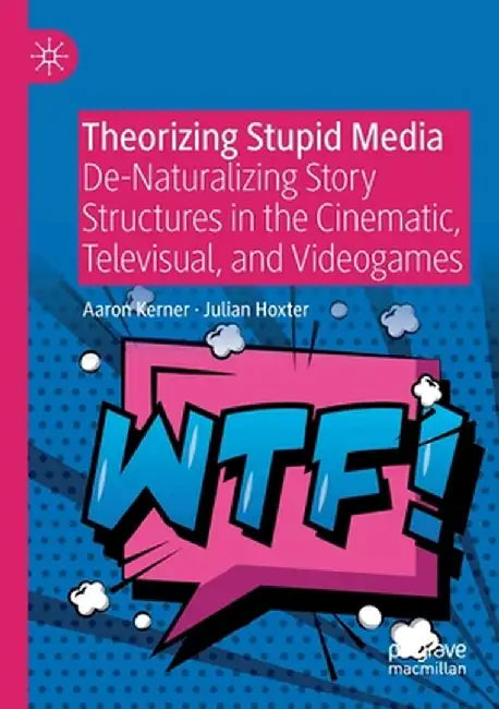 Theorizing Stupid Media: De-Naturalizing Story Structures in the Cinematic, Televisual, and Videogames by Aaron Kerner