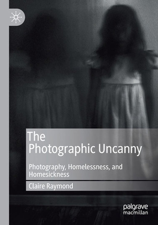 The Photographic Uncanny: Photography, Homelessness, and Homesickness by Claire Raymond