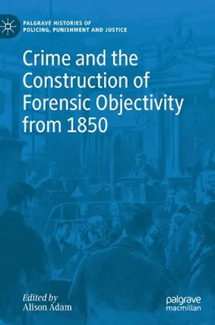Crime and the Construction of Forensic Objectivity from 1850 by Alison Adam