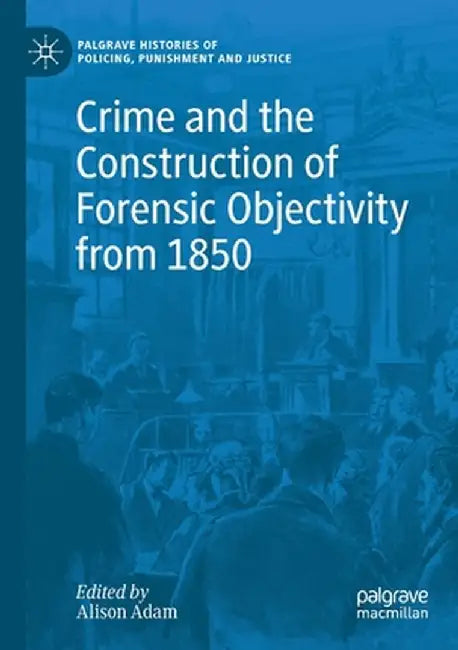 Crime and the Construction of Forensic Objectivity from 1850 by Alison Adam
