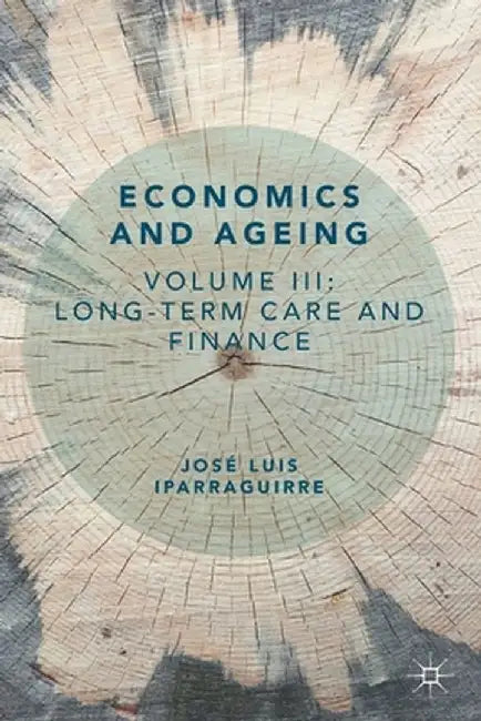 Economics and Ageing: Volume III: Long-Term Care and Finance by José Luis Iparraguirre
