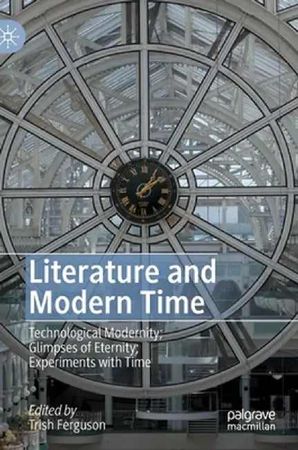 Literature and Modern Time: Technological Modernity; Glimpses of Eternity; Experiments with Time by Trish Ferguson