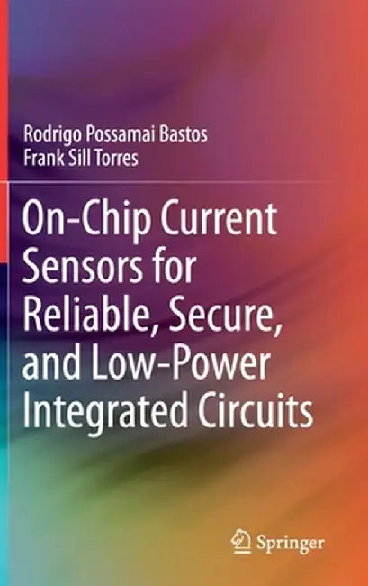 On-Chip Current Sensors for Reliable, Secure, and Low-Power Integrated Circuits by Rodrigo Possamai Bastos
