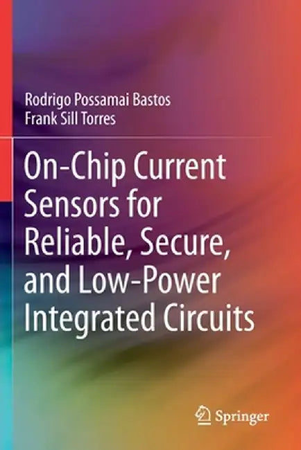On-Chip Current Sensors for Reliable, Secure, and Low-Power Integrated Circuits by Rodrigo Possamai Bastos