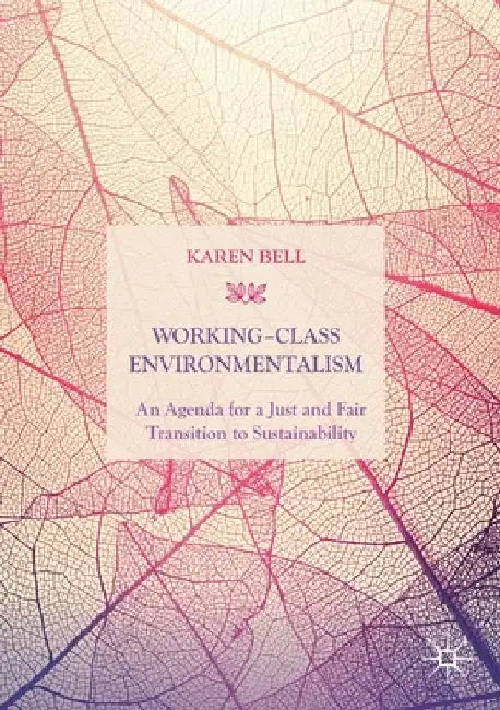 Working-Class Environmentalism: An Agenda for a Just and Fair Transition to Sustainability by Karen Bell