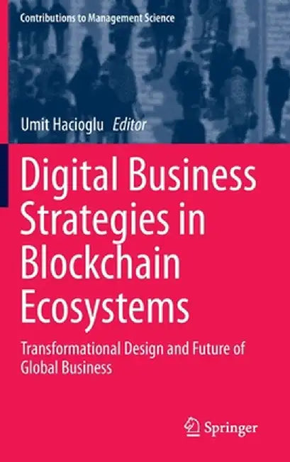 Digital Business Strategies in Blockchain Ecosystems: Transformational Design and Future of Global Business by Umit Hacioglu