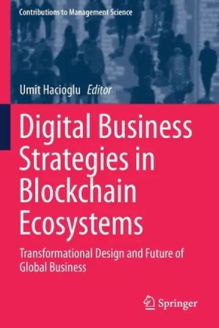 Digital Business Strategies in Blockchain Ecosystems: Transformational Design and Future of Global Business by Umit Hacioglu