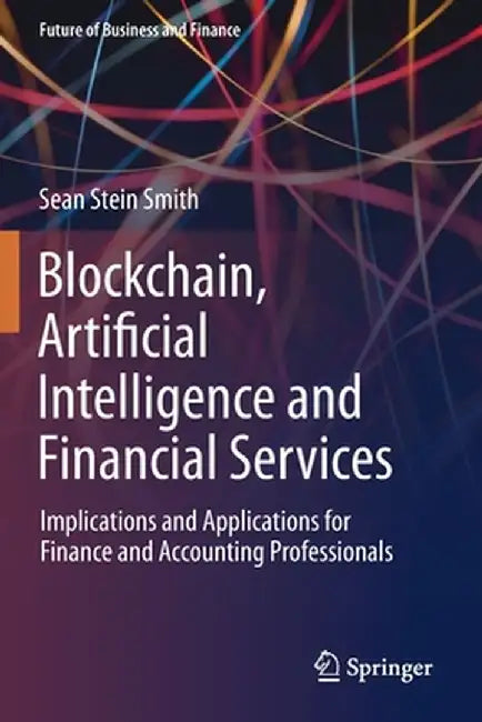 Blockchain Artificial Intelligence and Financial Services: Implications and Applications for Finance and Accounting Professionals by Sean Stein Smith