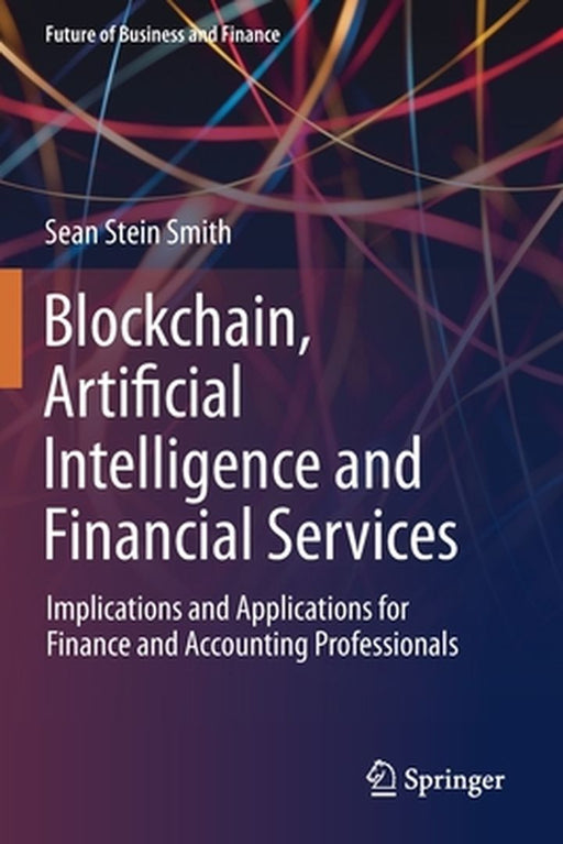 Blockchain Artificial Intelligence and Financial Services: Implications and Applications for Finance and Accounting Professionals by Sean Stein Smith