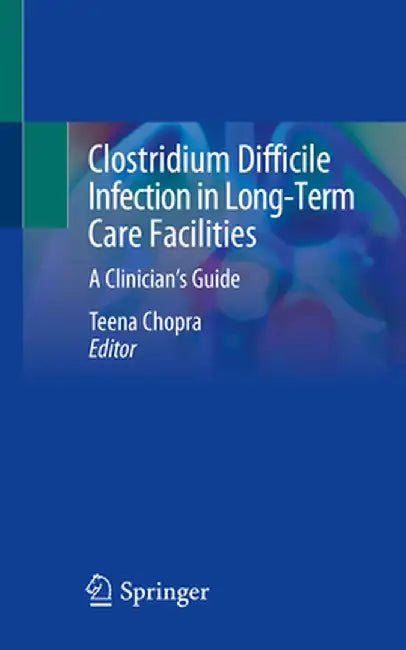 Clostridium Difficile Infection in Long-Term Care Facilities: A Clinician's Guide by Teena Chopra