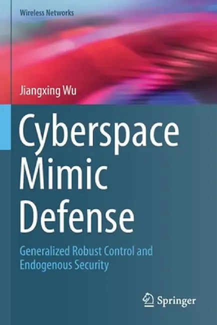 Cyberspace Mimic Defense: Generalized Robust Control and Endogenous Security by Jiangxing Wu