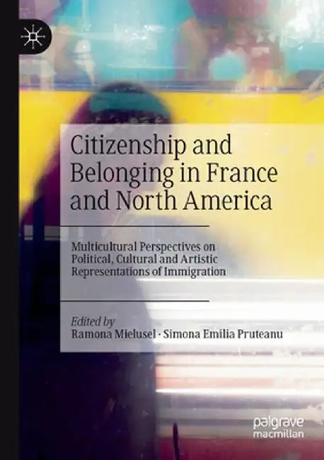 Citizenship and Belonging in France and North America: Multicultural Perspectives on Political, Cultural and Artistic Representations of Immigration by Ramona Mielusel