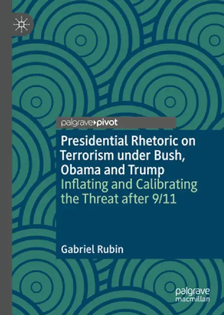 Presidential Rhetoric on Terrorism Under Bush, Obama and Trump: Inflating and Calibrating the Threat After 9/11 by Gabriel Rubin