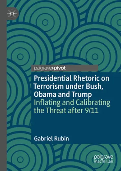 Presidential Rhetoric on Terrorism Under Bush, Obama and Trump: Inflating and Calibrating the Threat After 9/11 by Gabriel Rubin