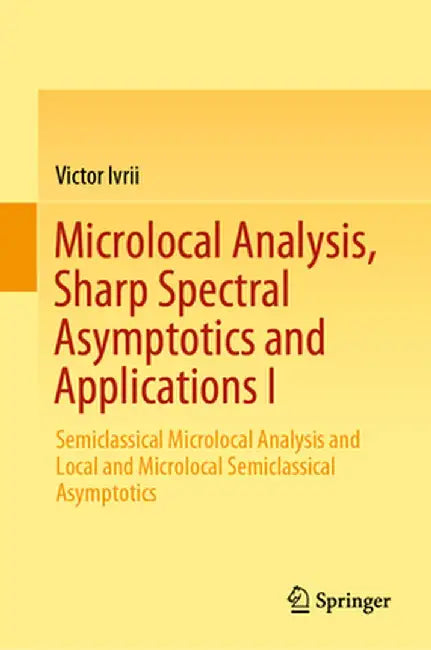 Microlocal Analysis, Sharp Spectral Asymptotics and Applications I: Semiclassical Microlocal Analysis and Local and Microlocal Semiclassical Asymptoti by Victor Ivrii