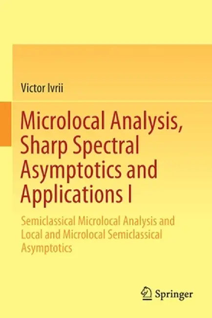 Microlocal Analysis, Sharp Spectral Asymptotics and Applications I: Semiclassical Microlocal Analysis and Local and Microlocal Semiclassical Asymptoti by Victor Ivrii