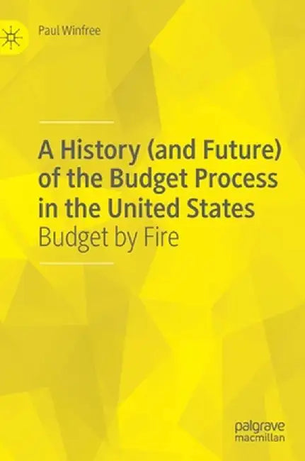 A History (and Future) of the Budget Process in the United States: Budget by Fire by Paul Winfree
