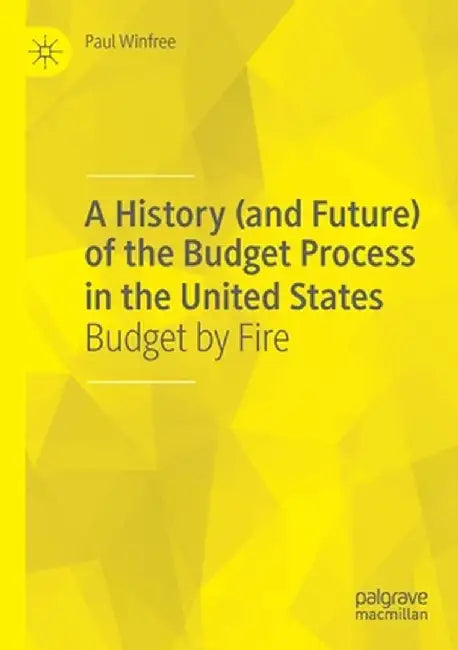 A History (and Future) of the Budget Process in the United States: Budget by Fire by Paul Winfree