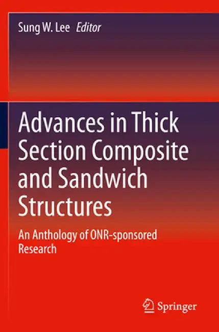 Advances in Thick Section Composite and Sandwich Structures: An Anthology of Onr-Sponsored Research by Sung W. Lee