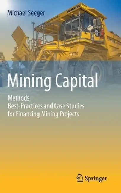 Mining Capital: Methods, Best-Practices and Case Studies for Financing Mining Projects by Michael Seeger