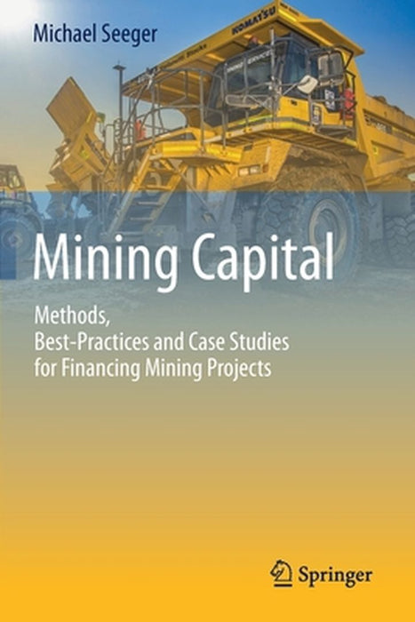 Mining Capital : Methods Best-Practices and Case Studies for Financing Mining Projects by Michael Seeger