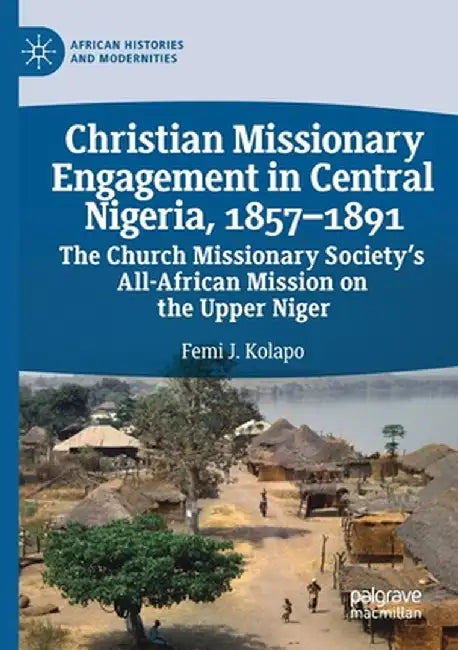 Christian Missionary Engagement in Central Nigeria, 1857-1891: The Church Missionary Society's All-African Mission on the Upper Niger by Femi J. Kolapo