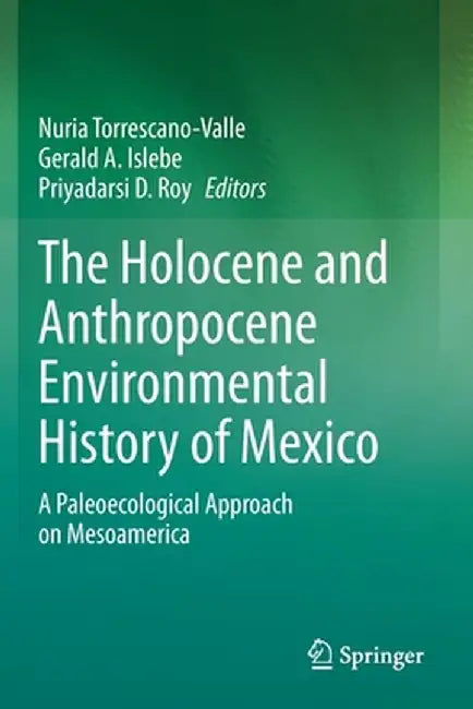 The Holocene and Anthropocene Environmental History of Mexico: A Paleoecological Approach on Mesoamerica by Nuria Torrescano- Valle