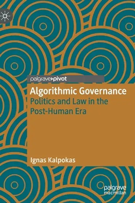 Algorithmic Governance: Politics and Law in the Post-Human Era by Ignas Kalpokas