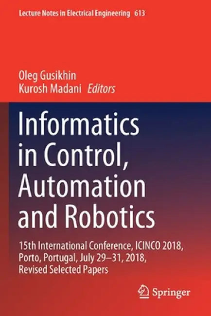 Informatics in Control, Automation and Robotics: 15th International Conference, Icinco 2018, Porto, Portugal, July 29-31, 2018, Revised Selected Paper by Oleg Gusikhin