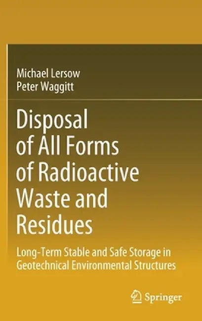 Disposal of All Forms of Radioactive Waste and Residues: Long-Term Stable and Safe Storage in Geotechnical Environmental Structures by Michael Lersow