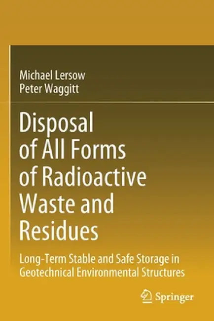 Disposal of All Forms of Radioactive Waste and Residues: Long-Term Stable and Safe Storage in Geotechnical Environmental Structures by Michael Lersow
