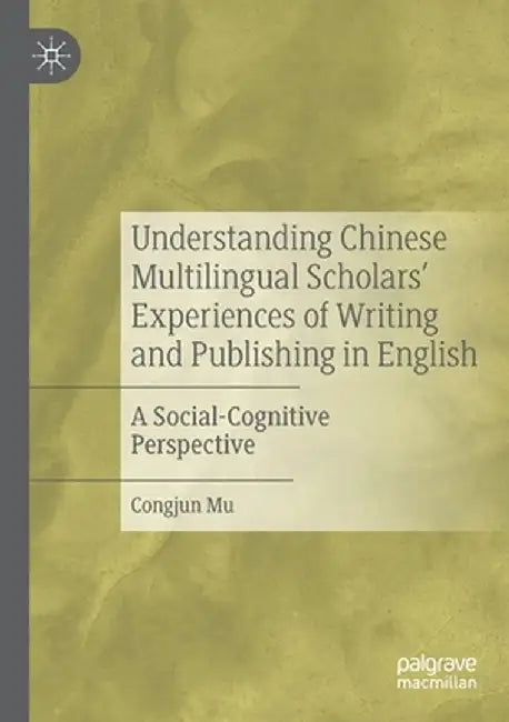 Understanding Chinese Multilingual Scholars' Experiences of Writing and Publishing in English: A Social-Cognitive Perspective by Congjun Mu