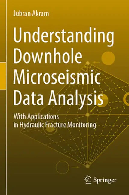 Understanding Downhole Microseismic Data Analysis: With Applications in Hydraulic Fracture Monitoring by Jubran Akram