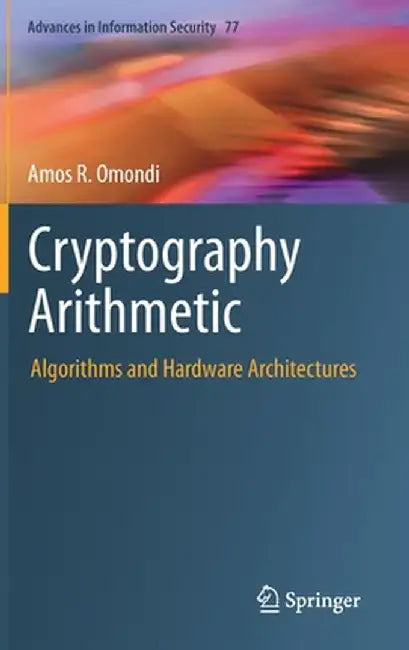 Cryptography Arithmetic: Algorithms and Hardware Architectures by Amos R. Omondi